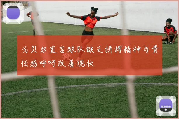 戈贝尔直言球队缺乏拼搏精神与责任感呼吁改善现状