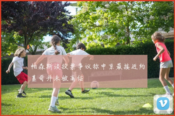 帕森斯谈投票争议称申京最接近约基奇并未被高估