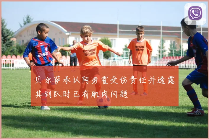 贝尔萨承认阿劳霍受伤责任并透露其到队时已有肌肉问题