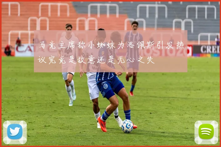 马竞主席称小蜘蛛为洛佩斯引发热议究竟是故意还是无心之失