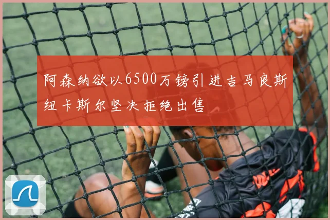 阿森纳欲以6500万镑引进吉马良斯纽卡斯尔坚决拒绝出售