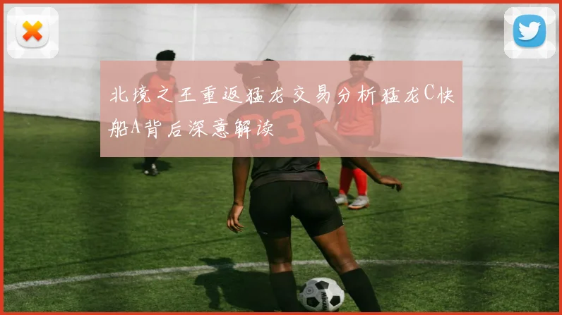 北境之王重返猛龙交易分析猛龙C快船A背后深意解读
