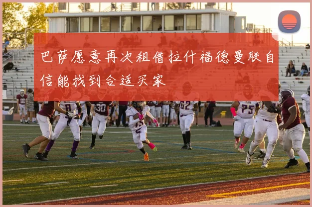 巴萨愿意再次租借拉什福德曼联自信能找到合适买家
