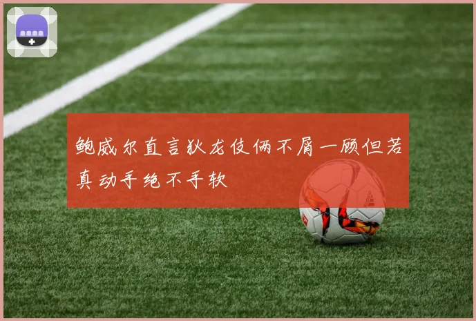 鲍威尔直言狄龙伎俩不屑一顾但若真动手绝不手软