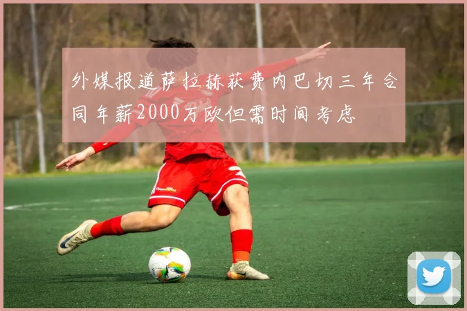 外媒报道萨拉赫获费内巴切三年合同年薪2000万欧但需时间考虑