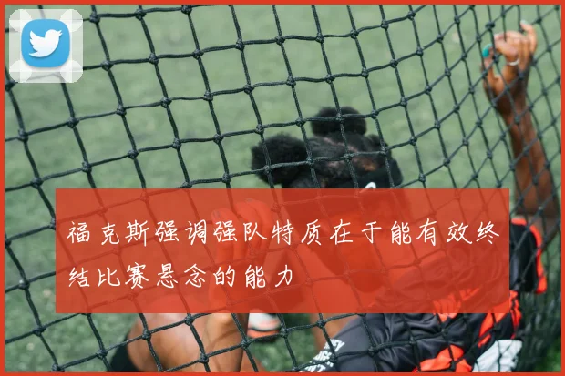 福克斯强调强队特质在于能有效终结比赛悬念的能力
