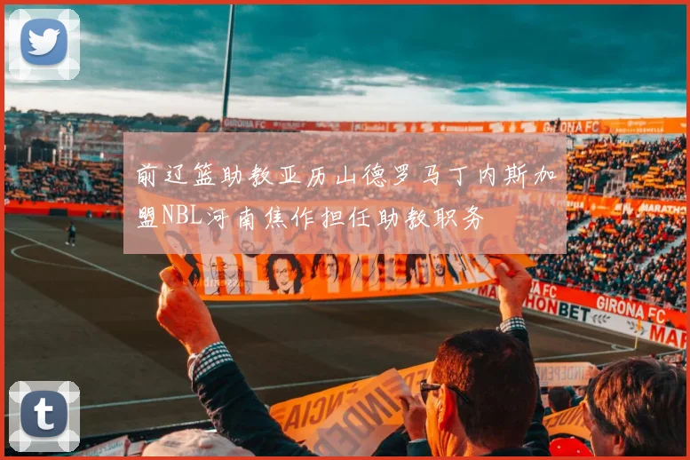 前辽篮助教亚历山德罗马丁内斯加盟NBL河南焦作担任助教职务