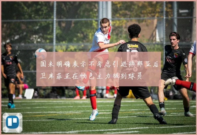 国米明确表示不考虑引进热那亚后卫库菲正在物色主力级别球员