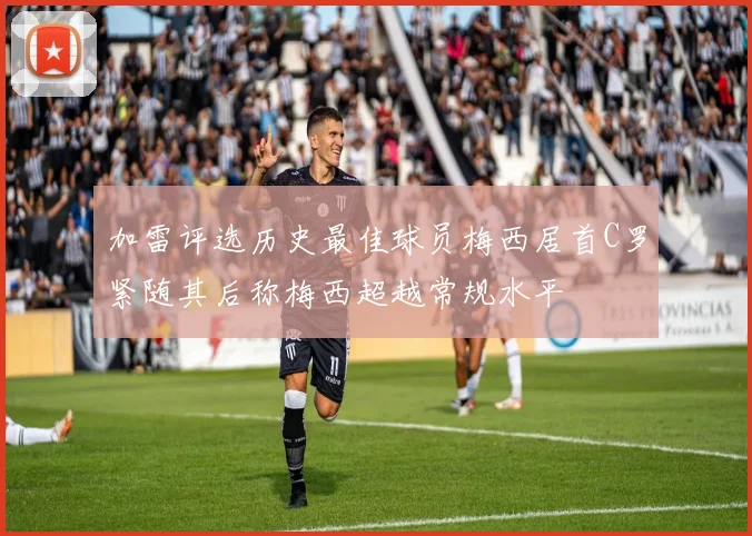 加雷评选历史最佳球员梅西居首C罗紧随其后称梅西超越常规水平