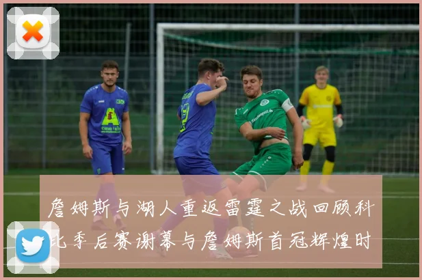 詹姆斯与湖人重返雷霆之战回顾科比季后赛谢幕与詹姆斯首冠辉煌时刻
