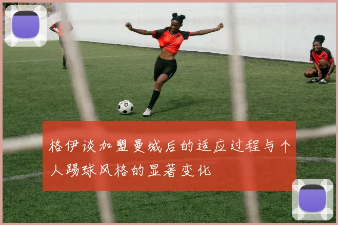 格伊谈加盟曼城后的适应过程与个人踢球风格的显著变化
