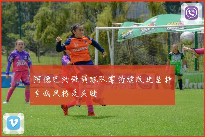 阿德巴约强调球队需持续改进坚持自我风格是关键