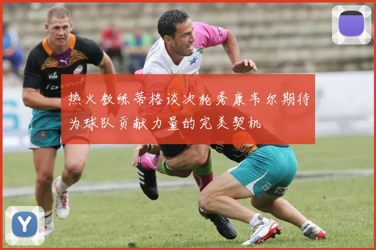 热火教练蒂格谈次轮秀康韦尔期待为球队贡献力量的完美契机
