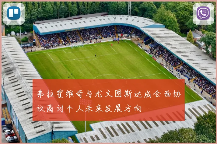 弗拉霍维奇与尤文图斯达成会面协议商讨个人未来发展方向