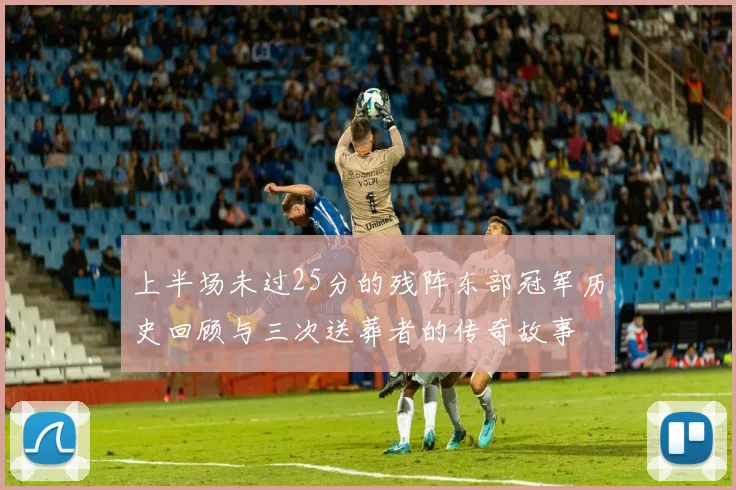 上半场未过25分的残阵东部冠军历史回顾与三次送葬者的传奇故事