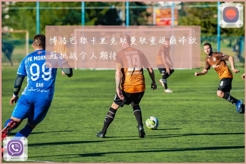 博格巴称卡里克助曼联重返巅峰欧冠挑战令人期待
