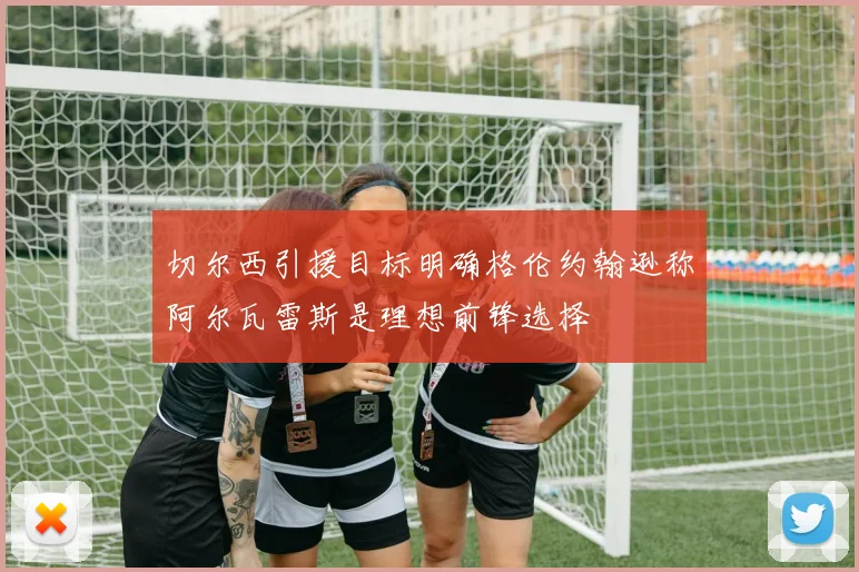 切尔西引援目标明确格伦约翰逊称阿尔瓦雷斯是理想前锋选择