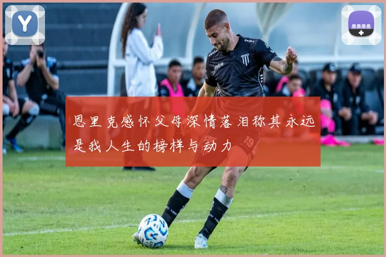 恩里克感怀父母深情落泪称其永远是我人生的榜样与动力