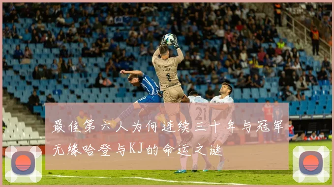 最佳第六人为何连续三十年与冠军无缘哈登与KJ的命运之谜