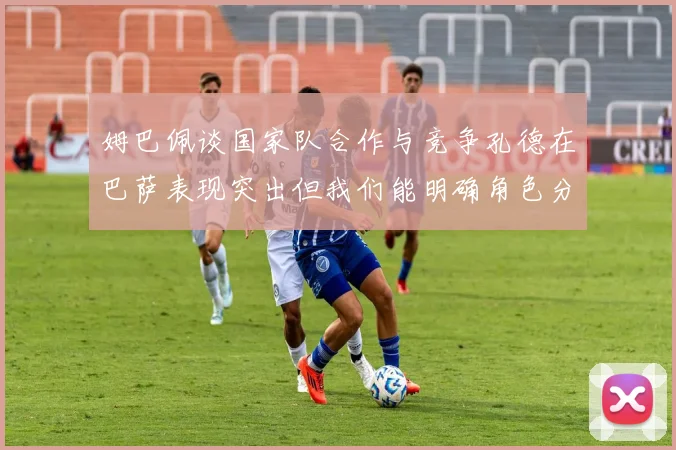 姆巴佩谈国家队合作与竞争孔德在巴萨表现突出但我们能明确角色分工
