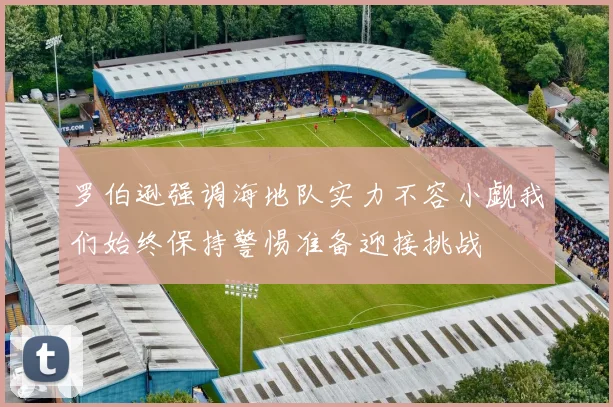 罗伯逊强调海地队实力不容小觑我们始终保持警惕准备迎接挑战