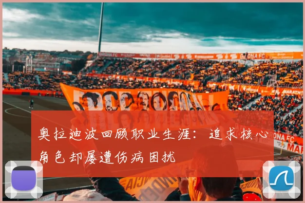 奥拉迪波回顾职业生涯：追求核心角色却屡遭伤病困扰