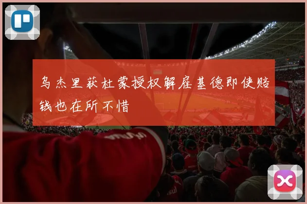乌杰里获杜蒙授权解雇基德即使赔钱也在所不惜