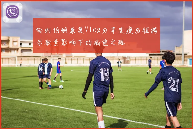 哈利伯顿康复Vlog分享变瘦历程揭示激素影响下的减重之路
