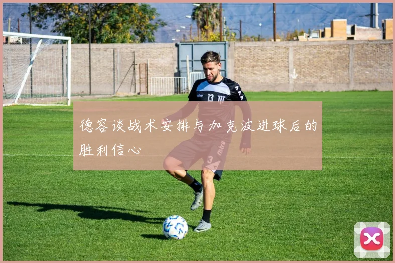德容谈战术安排与加克波进球后的胜利信心