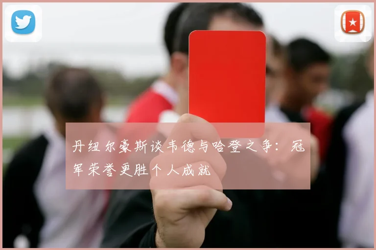 丹纽尔豪斯谈韦德与哈登之争：冠军荣誉更胜个人成就