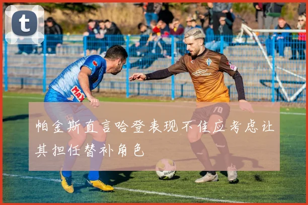 帕金斯直言哈登表现不佳应考虑让其担任替补角色